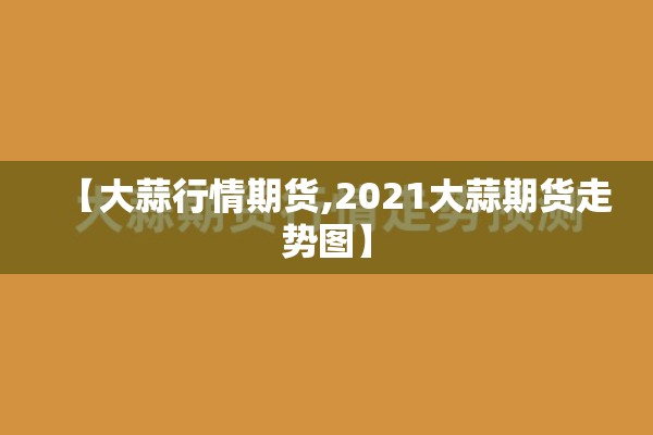 【大蒜行情期货,2021大蒜期货走势图】 【大蒜行情期货,2021大蒜期货走势图】