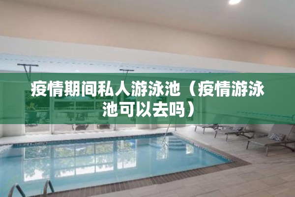 疫情期间私人游泳池(疫情游泳池可以去吗) 疫情期间私人游泳池(疫情游泳池可以去吗)
