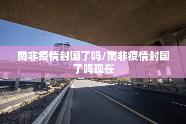 南非疫情封国了吗/南非疫情封国了吗现在