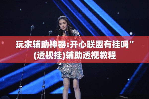 玩家辅助神器:开心联盟有挂吗”(透视挂)辅助透视教程
