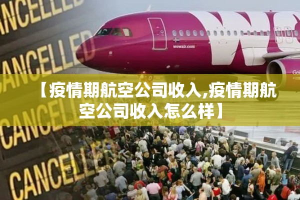 【疫情期航空公司收入,疫情期航空公司收入怎么样】 【疫情期航空公司收入,疫情期航空公司收入怎么样】