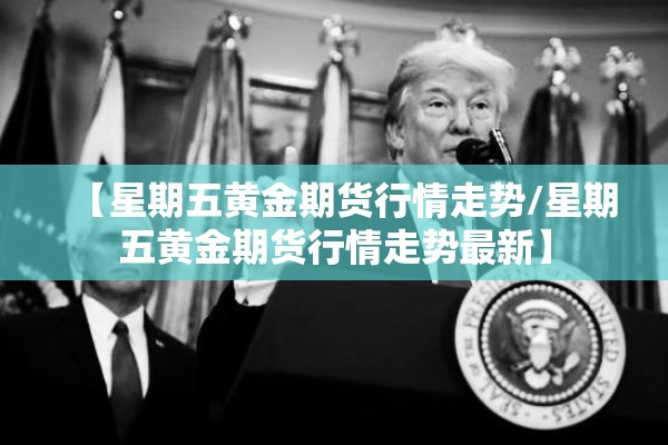 【星期五黄金期货行情走势/星期五黄金期货行情走势最新】