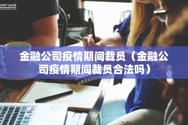 金融公司疫情期间裁员(金融公司疫情期间裁员合法吗) 金融公司疫情期间裁员(金融公司疫情期间裁员合法吗)
