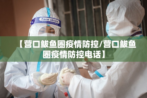 【营口鲅鱼圈疫情防控/营口鲅鱼圈疫情防控电话】 【营口鲅鱼圈疫情防控/营口鲅鱼圈疫情防控电话】