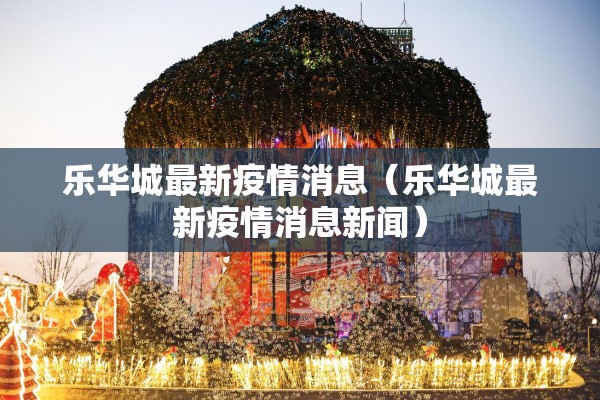 乐华城最新疫情消息（乐华城最新疫情消息新闻）