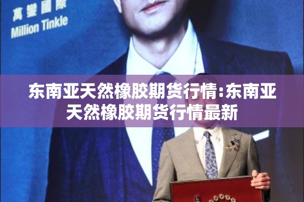 东南亚天然橡胶期货行情:东南亚天然橡胶期货行情最新