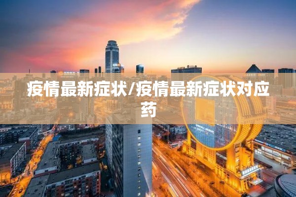 疫情最新症状/疫情最新症状对应药