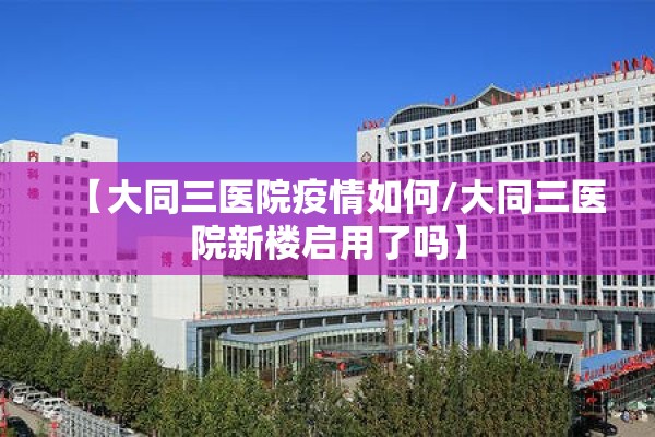 【大同三医院疫情如何/大同三医院新楼启用了吗】