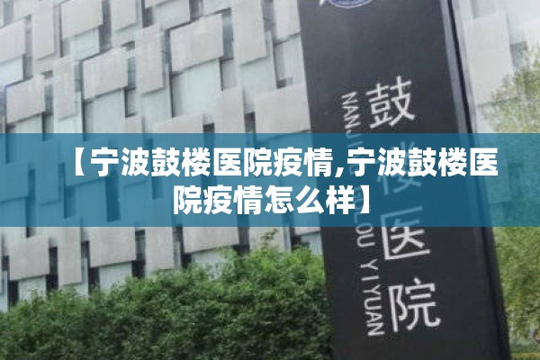 【宁波鼓楼医院疫情,宁波鼓楼医院疫情怎么样】 【宁波鼓楼医院疫情,宁波鼓楼医院疫情怎么样】