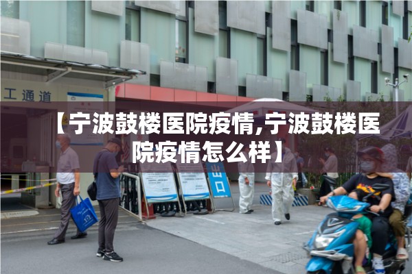 【宁波鼓楼医院疫情,宁波鼓楼医院疫情怎么样】 【宁波鼓楼医院疫情,宁波鼓楼医院疫情怎么样】