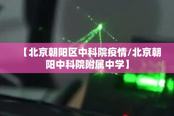 【北京朝阳区中科院疫情/北京朝阳中科院附属中学】 【北京朝阳区中科院疫情/北京朝阳中科院附属中学】