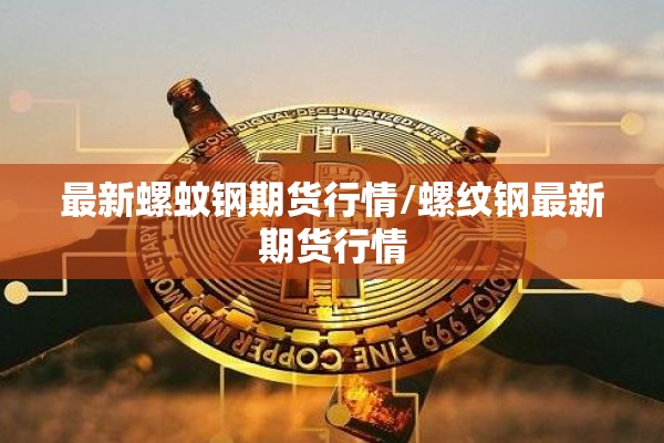 最新螺蚊钢期货行情/螺纹钢最新期货行情