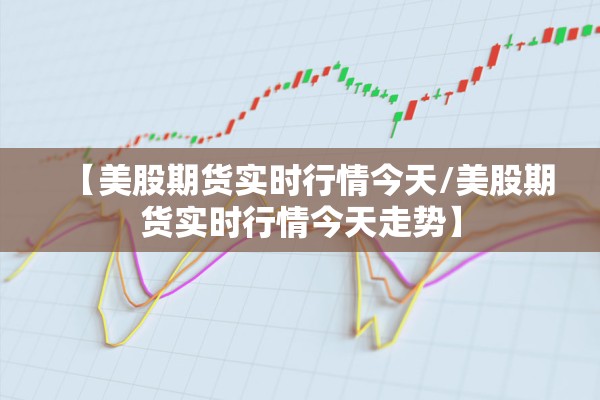 【美股期货实时行情今天/美股期货实时行情今天走势】