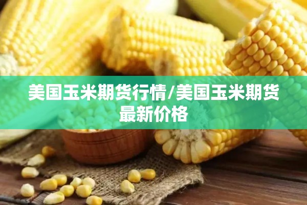美国玉米期货行情/美国玉米期货最新价格