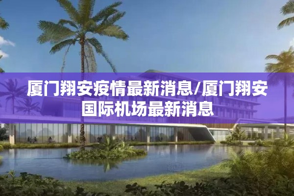 厦门翔安疫情最新消息/厦门翔安国际机场最新消息 厦门翔安疫情最新消息/厦门翔安国际机场最新消息