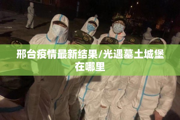 邢台疫情最新结果/光遇墓土城堡在哪里