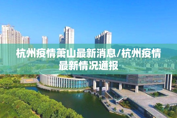 杭州疫情萧山最新消息/杭州疫情最新情况通报
