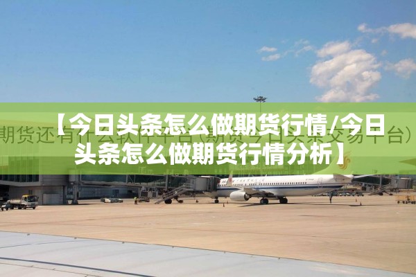 【今日头条怎么做期货行情/今日头条怎么做期货行情分析】