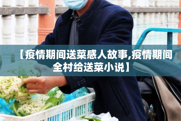 【疫情期间送菜感人故事,疫情期间全村给送菜小说】 【疫情期间送菜感人故事,疫情期间全村给送菜小说】