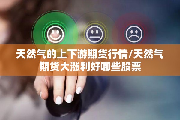 天然气的上下游期货行情/天然气期货大涨利好哪些股票