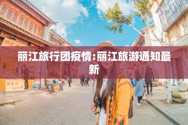 丽江旅行团疫情:丽江旅游通知最新