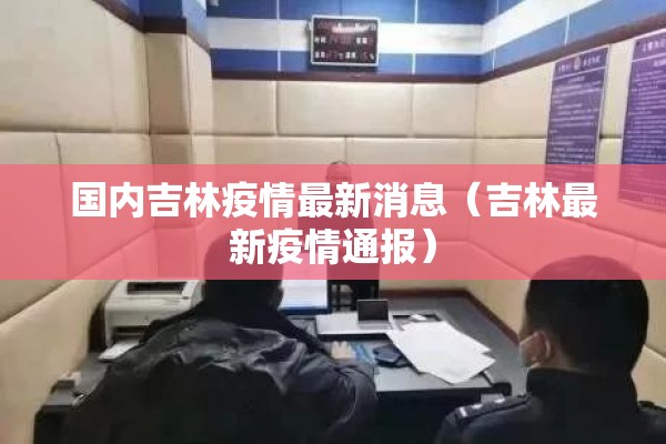 国内吉林疫情最新消息(吉林最新疫情通报) 国内吉林疫情最新消息(吉林最新疫情通报)