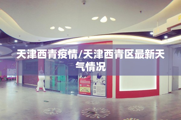 天津西青疫情/天津西青区最新天气情况