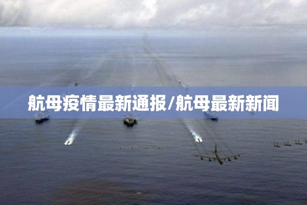 航母疫情最新通报/航母最新新闻