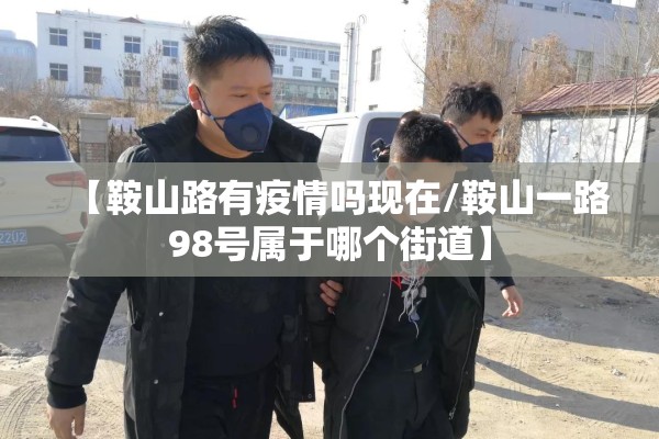 【鞍山路有疫情吗现在/鞍山一路98号属于哪个街道】