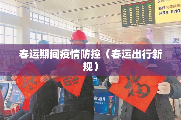 春运期间疫情防控（春运出行新规）