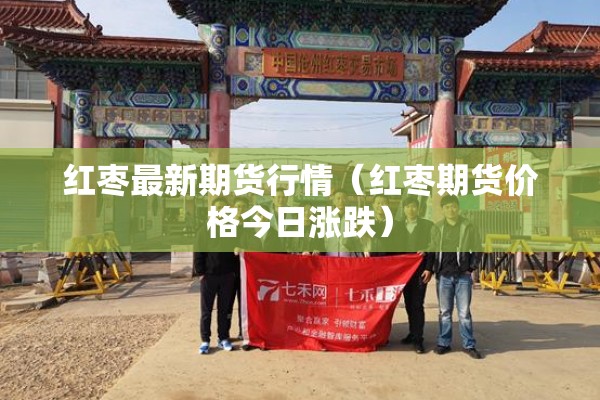 红枣最新期货行情(红枣期货价格今日涨跌) 红枣最新期货行情(红枣期货价格今日涨跌)