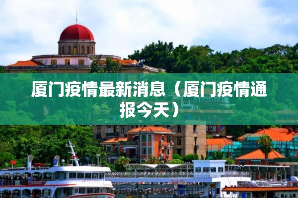 厦门疫情最新消息(厦门疫情通报今天) 厦门疫情最新消息(厦门疫情通报今天)