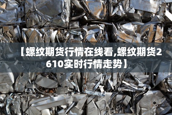 【螺纹期货行情在线看,螺纹期货2610实时行情走势】 【螺纹期货行情在线看,螺纹期货2610实时行情走势】