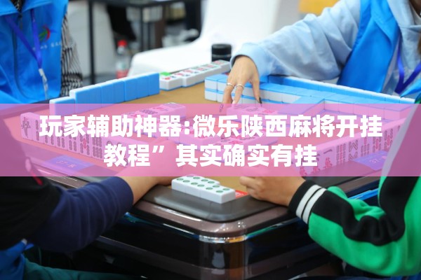 玩家辅助神器:微乐陕西麻将开挂教程”其实确实有挂