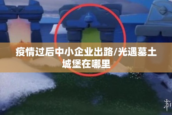 疫情过后中小企业出路/光遇墓土城堡在哪里 疫情过后中小企业出路/光遇墓土城堡在哪里