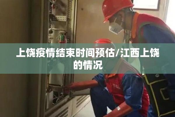 上饶疫情结束时间预估/江西上饶的情况