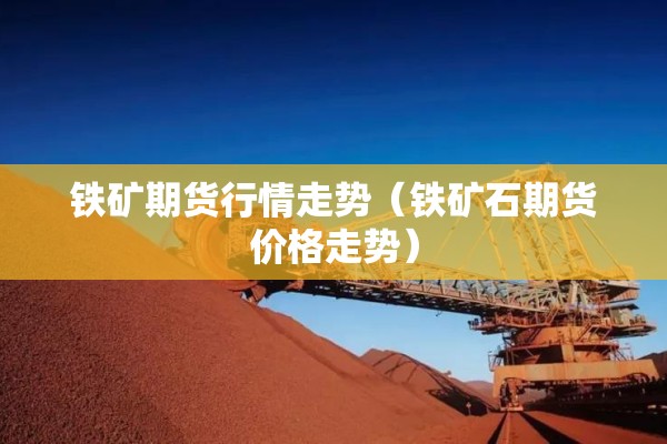 铁矿期货行情走势（铁矿石期货价格走势）