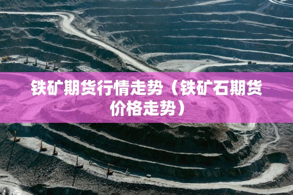 铁矿期货行情走势（铁矿石期货价格走势）