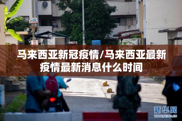 马来西亚新冠疫情/马来西亚最新疫情最新消息什么时间