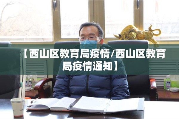 【西山区教育局疫情/西山区教育局疫情通知】