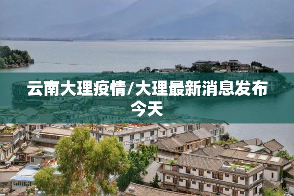 云南大理疫情/大理最新消息发布今天 云南大理疫情/大理最新消息发布今天