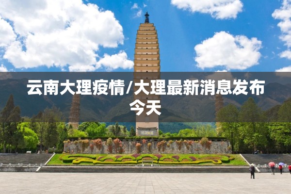 云南大理疫情/大理最新消息发布今天 云南大理疫情/大理最新消息发布今天