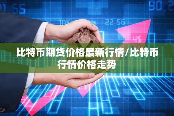 比特币期货价格最新行情/比特币行情价格走势 比特币期货价格最新行情/比特币行情价格走势