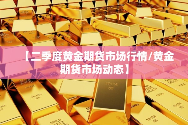 【二季度黄金期货市场行情/黄金期货市场动态】 【二季度黄金期货市场行情/黄金期货市场动态】