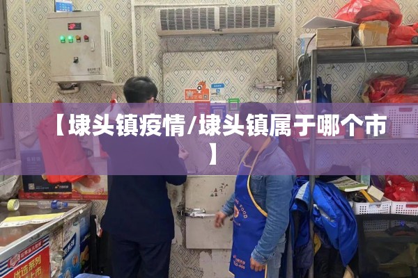 【埭头镇疫情/埭头镇属于哪个市】 【埭头镇疫情/埭头镇属于哪个市】