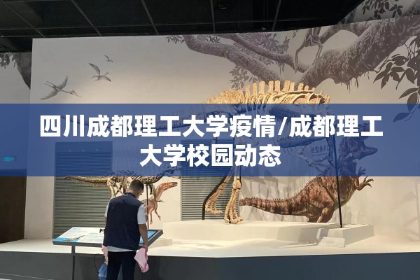 四川成都理工大学疫情/成都理工大学校园动态 四川成都理工大学疫情/成都理工大学校园动态