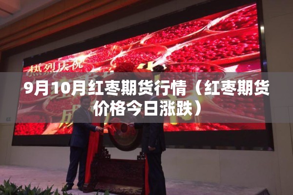 9月10月红枣期货行情（红枣期货价格今日涨跌）
