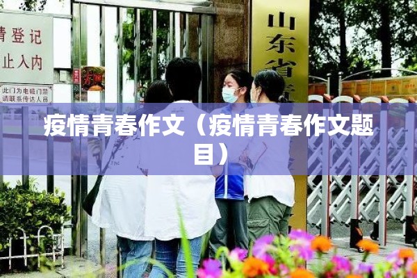 疫情青春作文(疫情青春作文题目) 疫情青春作文(疫情青春作文题目)