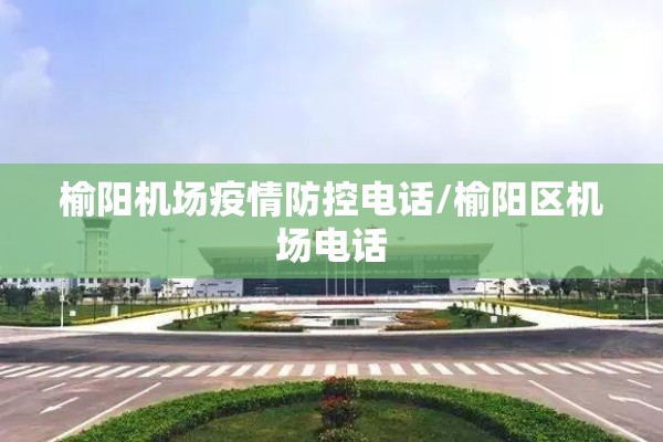 榆阳机场疫情防控电话/榆阳区机场电话