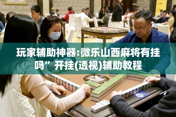 玩家辅助神器:微乐山西麻将有挂吗	”开挂(透视)辅助教程
